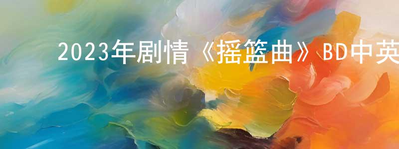 ﻿2023年剧情《摇篮曲》BD中英双字迅雷下载_电影天堂 ﻿陈良泉的blog